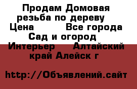 Продам Домовая резьба по дереву  › Цена ­ 500 - Все города Сад и огород » Интерьер   . Алтайский край,Алейск г.